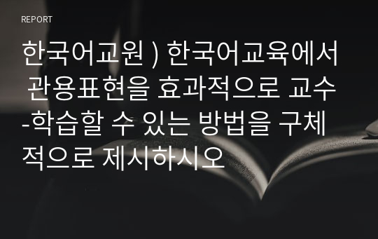 한국어교원 ) 한국어교육에서 관용표현을 효과적으로 교수-학습할 수 있는 방법을 구체적으로 제시하시오