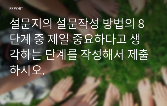 설문지의 설문작성 방법의 8단계 중 제일 중요하다고 생각하는 단계를 작성해서 제출하시오.