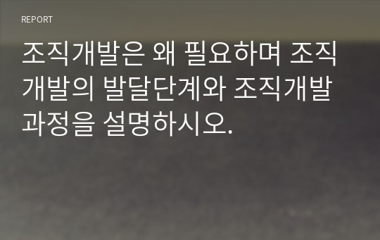 조직개발은 왜 필요하며 조직개발의 발달단계와 조직개발 과정을 설명하시오.