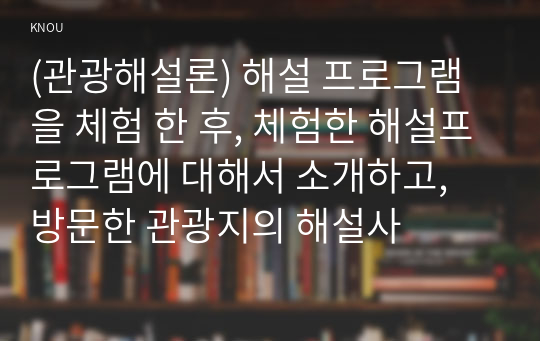 (관광해설론) 해설 프로그램을 체험 한 후, 체험한 해설프로그램에 대해서 소개하고, 방문한 관광지의 해설사 