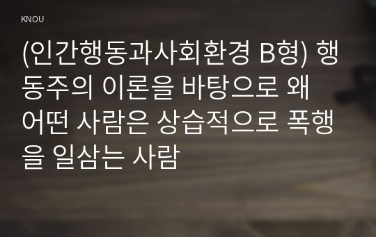 (인간행동과사회환경 B형) 행동주의 이론을 바탕으로 왜 어떤 사람은 상습적으로 폭행을 일삼는 사람