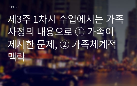 제3주 1차시 수업에서는 가족사정의 내용으로 ① 가족이 제시한 문제, ② 가족체계적 맥락