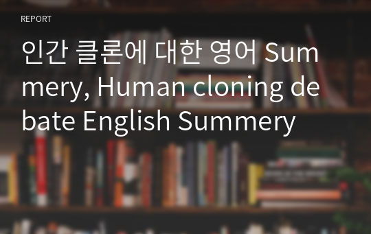 인간 클론에 대한 영어 Summery, Human cloning debate English Summery
