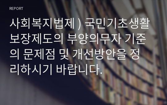 사회복지법제 ) 국민기초생활보장제도의 부양의무자 기준의 문제점 및 개선방안을 정리하시기 바랍니다.