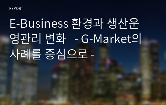 E-Business 환경과 생산운영관리 변화   - G-Market의 사례를 중심으로 -