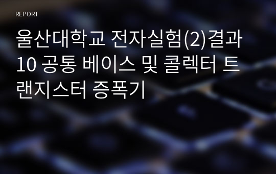 울산대학교 전자실험(2)결과10 공통 베이스 및 콜렉터 트랜지스터 증폭기