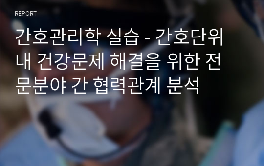 간호관리학 실습 - 간호단위 내 건강문제 해결을 위한 전문분야 간 협력관계 분석