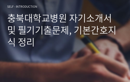 충북대학교병원 자기소개서 및 필기기출문제, 기본간호지식 정리