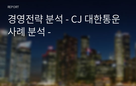 경영전략 분석 - CJ 대한통운사례 분석 -