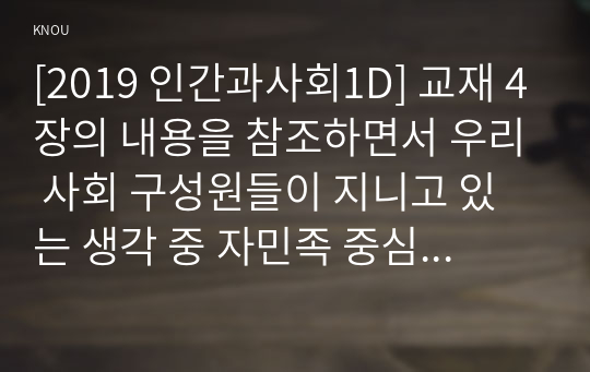 [2019 인간과사회1D] 교재 4장의 내용을 참조하면서 우리 사회 구성원들이 지니고 있는 생각 중 자민족 중심주의에 속한다고 볼 수 있는 사고의 예를 들고 문화상대주의적 시각에서 이 생각에 대해 비판해 보시오.