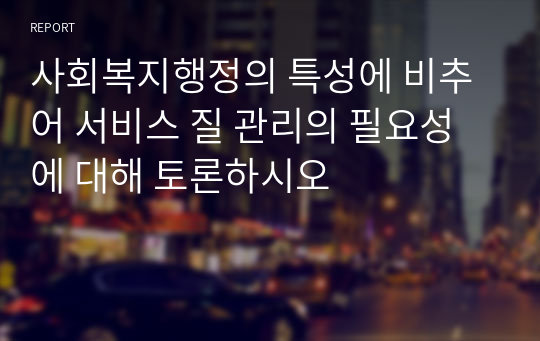 사회복지행정의 특성에 비추어 서비스 질 관리의 필요성에 대해 토론하시오