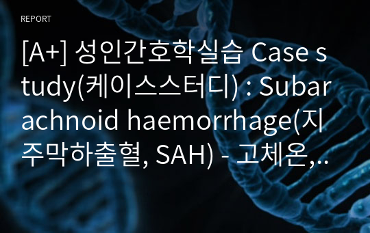 [A+] 성인간호학실습 Case study(케이스스터디) : Subarachnoid haemorrhage(지주막하출혈, SAH) - 고체온, 비효율적 호흡양상