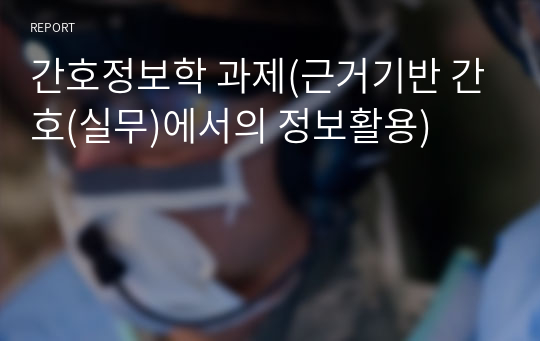 간호정보학 과제(근거기반 간호(실무)에서의 정보활용)