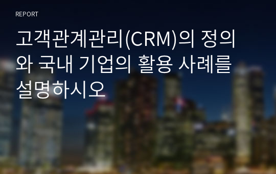 고객관계관리(CRM)의 정의와 국내 기업의 활용 사례를 설명하시오