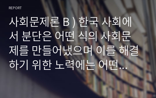 사회문제론 B ) 한국 사회에서 분단은 어떤 식의 사회문제를 만들어냈으며 이를 해결하기 위한 노력에는 어떤 것들이 있었는지를 사례를 들어가면서 구체적으로 서술하시오