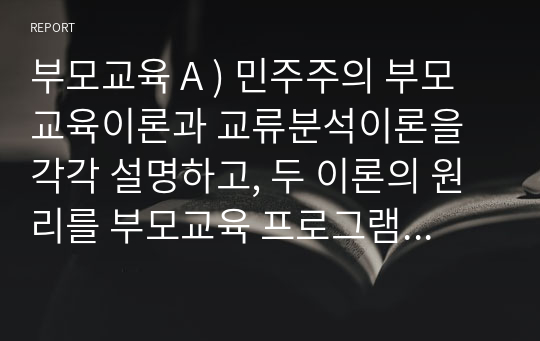 부모교육 A ) 민주주의 부모교육이론과 교류분석이론을 각각 설명하고, 두 이론의 원리를 부모교육 프로그램에 적용할 수 있는 방안을 모색하여 논하시오