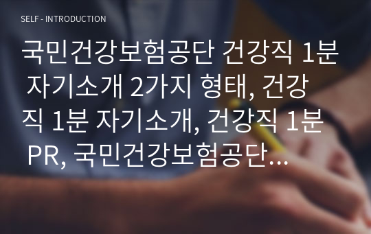 국민건강보험공단 건강직 1분 자기소개 2가지 형태, 건강직 1분 자기소개, 건강직 1분 PR, 국민건강보험공단 1분 PR, 국민건강보험공단 1분 스피치, 1분 자기소개, 1분 PR, 1분 스피치