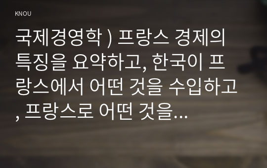 국제경영학 ) 프랑스 경제의 특징을 요약하고, 한국이 프랑스에서 어떤 것을 수입하고, 프랑스로 어떤 것을 수출하는 것이 유리할 지 자유롭게 서술하시오.