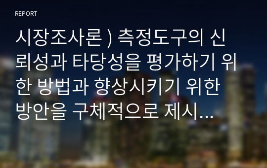 시장조사론 ) 측정도구의 신뢰성과 타당성을 평가하기 위한 방법과 향상시키기 위한 방안을 구체적으로 제시하시오.