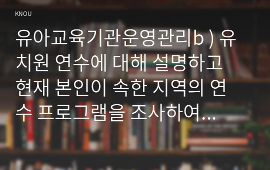 유아교육기관운영관리b ) 유치원 연수에 대해 설명하고 현재 본인이 속한 지역의 연수 프로그램을 조사하여 정리하시오(교육청, 중앙교육연수원, 유아교육진흥원 등 조사하기)