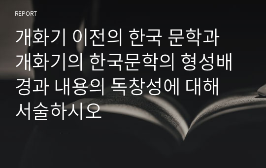 개화기 이전의 한국 문학과 개화기의 한국문학의 형성배경과 내용의 독창성에 대해 서술하시오