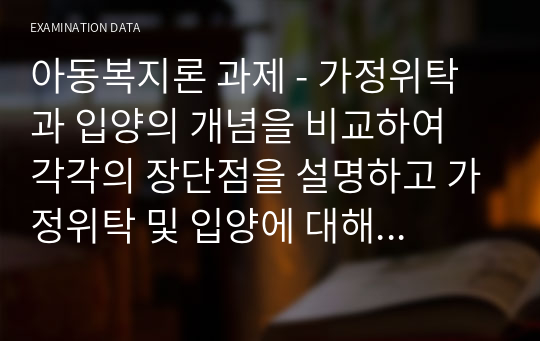 아동복지론 과제 - 가정위탁과 입양의 개념을 비교하여 각각의 장단점을 설명하고 가정위탁 및 입양에 대해 자신이 가지고 있는 생각을 제시하세요.