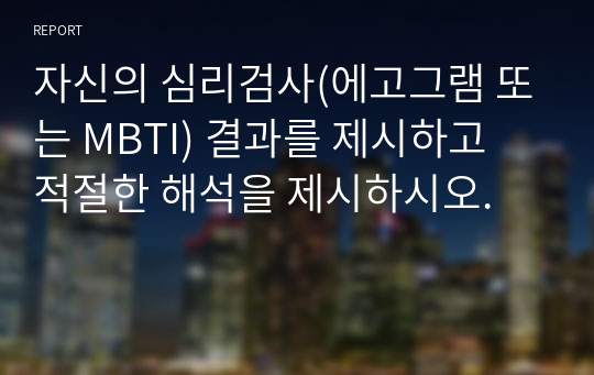 자신의 심리검사(에고그램 또는 MBTI) 결과를 제시하고 적절한 해석을 제시하시오.