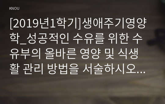 [2019년1학기]생애주기영양학_성공적인 수유를 위한 수유부의 올바른 영양 및 식생활 관리 방법을 서술하시오. 또한 ‘2015년 한국인 영양소 섭취기준’을 참고하여 수유부의 영양소 섭취 기준을 임신부의 영양소 섭취기준과 비교하여 서술하시오.