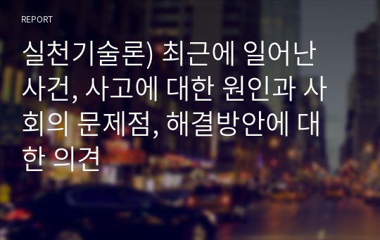 실천기술론) 최근에 일어난 사건, 사고에 대한 원인과 사회의 문제점, 해결방안에 대한 의견