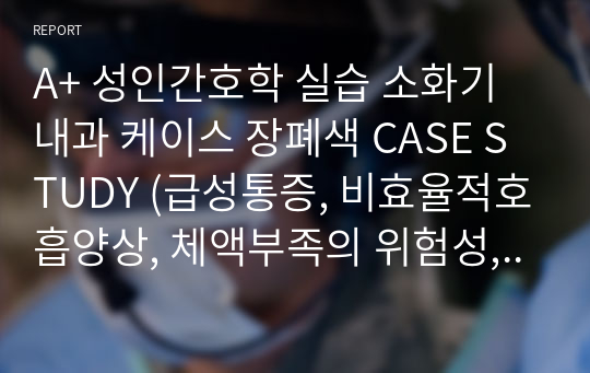 A+ 성인간호학 실습 소화기내과 케이스 장폐색 CASE STUDY (급성통증, 비효율적호흡양상, 체액부족의 위험성, 감염위험성, 불안)