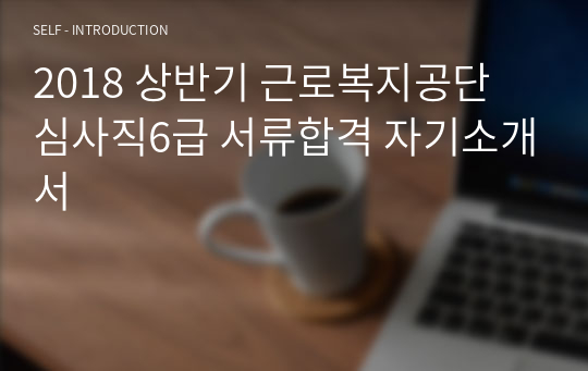 2018 상반기 근로복지공단 심사직6급 서류합격 자기소개서