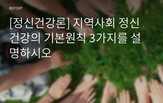 [정신건강론] 지역사회 정신건강의 기본원칙 3가지를 설명하시오