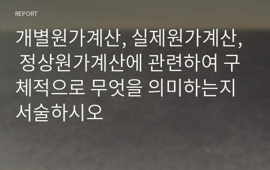 개별원가계산, 실제원가계산, 정상원가계산에 관련하여 구체적으로 무엇을 의미하는지 서술하시오