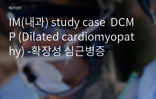 IM(내과) study case  DCMP (Dilated cardiomyopathy) -확장성 심근병증