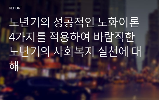 노년기의 성공적인 노화이론 4가지를 적용하여 바람직한 노년기의 사회복지 실천에 대해