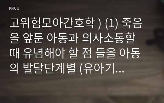 고위험모아간호학 ) (1) 죽음을 앞둔 아동과 의사소통할 때 유념해야 할 점 들을 아동의 발달단계별 (유아기학령전기, 학령기, 청소년기)로 논하시오