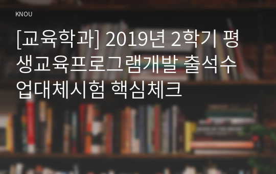 [교육학과] 2019년 2학기 평생교육프로그램개발 출석수업대체시험 핵심체크