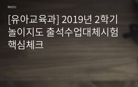 [유아교육과] 2019년 2학기 놀이지도 출석수업대체시험 핵심체크