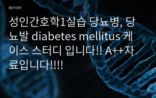 성인간호학1실습 당뇨병, 당뇨발 diabetes mellitus 케이스 스터디 입니다!! A++자료입니다!!!!