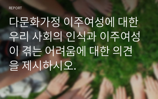 다문화가정 이주여성에 대한 우리 사회의 인식과 이주여성이 겪는 어려움에 대한 의견을 제시하시오.