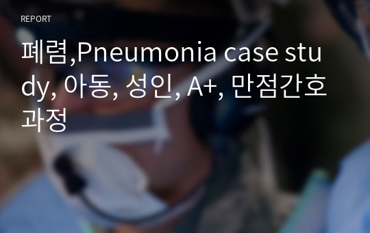 폐렴,Pneumonia case study, A+보장, 간호진단 2개, 간호과정 2개, 대상자사정까지 완벽한 CASE STUDY