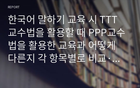 한국어 말하기 교육 시 TTT교수법을 활용할 때 PPP교수법을 활용한 교육과 어떻게 다른지 각 항목별로 비교·대조하여 설명하시오.