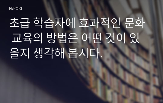 초급 학습자에 효과적인 문화 교육의 방법은 어떤 것이 있을지 생각해 봅시다.