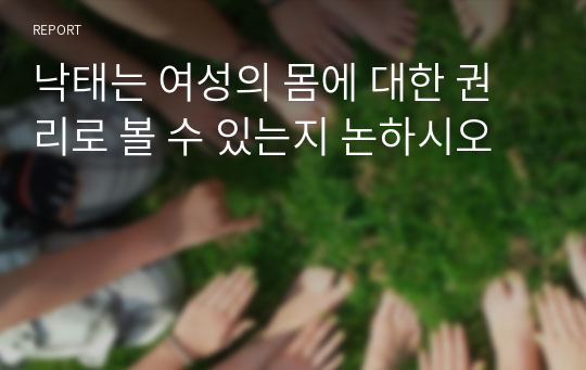 낙태는 여성의 몸에 대한 권리로 볼 수 있는지 논하시오