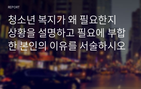 청소년 복지가 왜 필요한지 상황을 설명하고 필요에 부합한 본인의 이유를 서술하시오