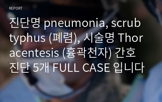 진단명 pneumonia, scrub typhus (폐렴), 시술명 Thoracentesis (흉곽천자) 간호진단 5개 FULL CASE 입니다