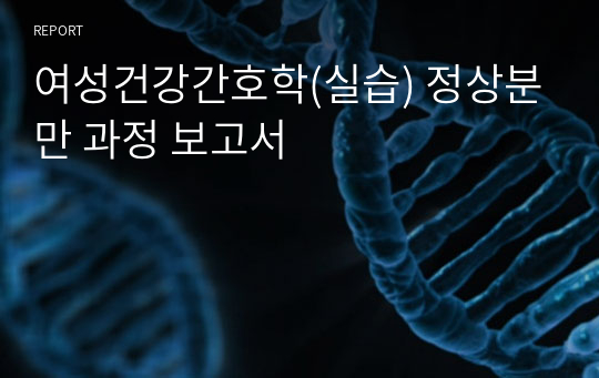 여성건강간호학(실습) 정상분만 과정 보고서