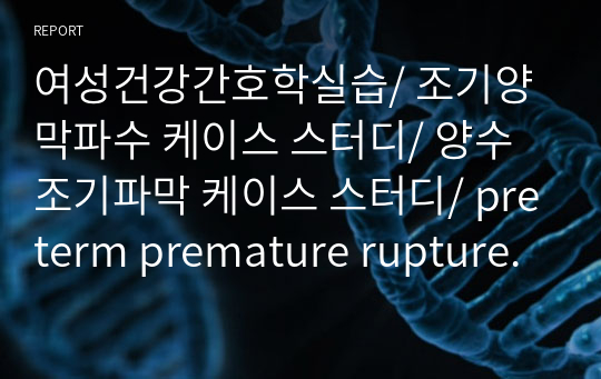 A+/ 여성건강간호학실습/ 조기양막파수 케이스 스터디/ 양수조기파막 케이스 스터디/ preterm premature rupture of membranes