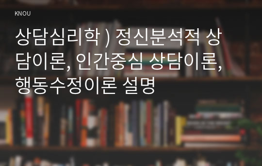 상담심리학 ) 정신분석적 상담이론, 인간중심 상담이론, 행동수정이론 설명