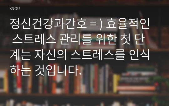 정신건강과간호 = ) 효율적인 스트레스 관리를 위한 첫 단계는 자신의 스트레스를 인식하는 것입니다.